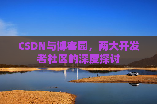 CSDN与博客园,两大开发者社区的深度探讨
